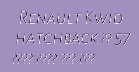 Renault Kwid hatchback ባለ 57 የፈረስ ጉልበት ያለው ሞተር