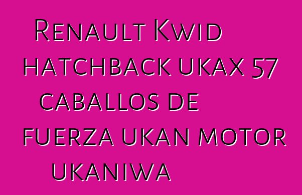 Renault Kwid hatchback ukax 57 caballos de fuerza ukan motor ukaniwa