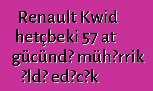 Renault Kwid hetçbeki 57 at gücündə mühərrik əldə edəcək