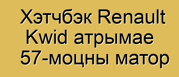 Хэтчбэк Renault Kwid атрымае 57-моцны матор