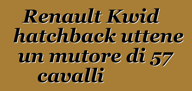 Renault Kwid hatchback uttene un mutore di 57 cavalli