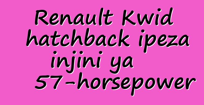 Renault Kwid hatchback ipeza injini ya 57-horsepower