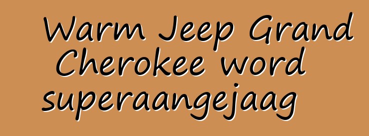 Warm Jeep Grand Cherokee word superaangejaag