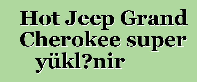 Hot Jeep Grand Cherokee super yüklənir