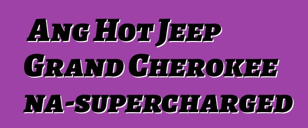 Ang Hot Jeep Grand Cherokee na-supercharged