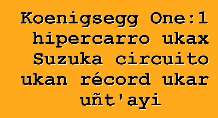 Koenigsegg One:1 hipercarro ukax Suzuka circuito ukan récord ukar uñt’ayi
