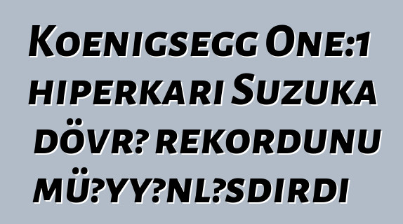 Koenigsegg One:1 hiperkarı Suzuka dövrə rekordunu müəyyənləşdirdi