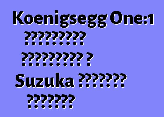 Koenigsegg One:1 հիպերքարը սահմանում է Suzuka սխեմայի ռեկորդը