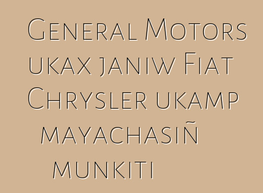 General Motors ukax janiw Fiat Chrysler ukamp mayachasiñ munkiti