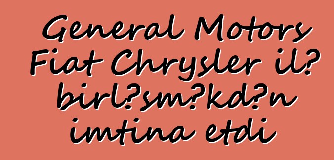 General Motors Fiat Chrysler ilə birləşməkdən imtina etdi