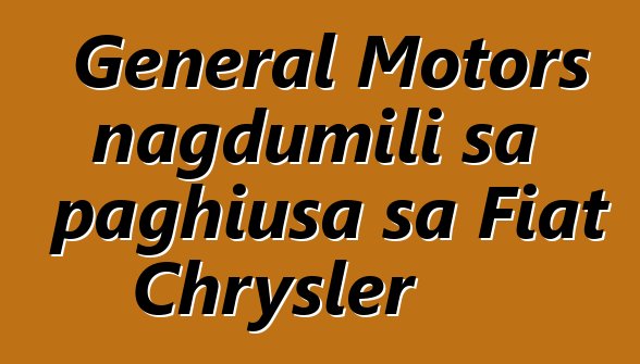 General Motors nagdumili sa paghiusa sa Fiat Chrysler