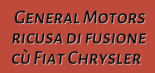 General Motors ricusa di fusione cù Fiat Chrysler