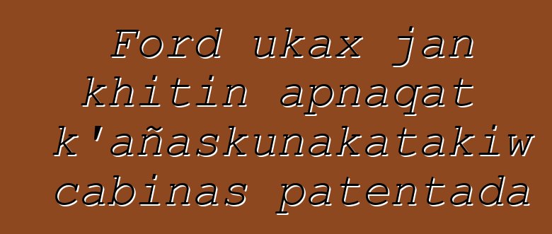 Ford ukax jan khitin apnaqat k’añaskunakatakiw cabinas patentada
