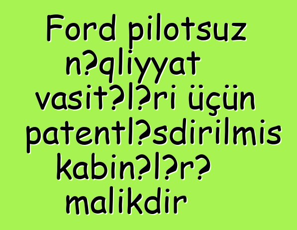 Ford pilotsuz nəqliyyat vasitələri üçün patentləşdirilmiş kabinələrə malikdir