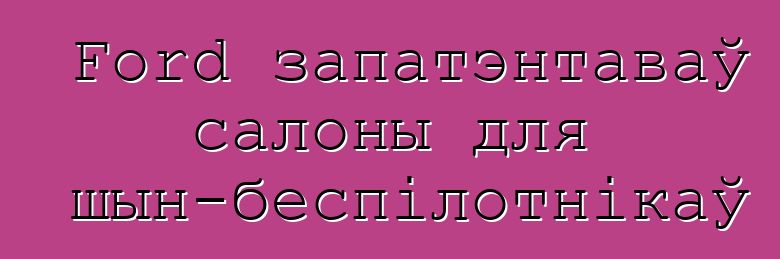 Ford запатэнтаваў салоны для машын-беспілотнікаў