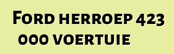 Ford herroep 423 000 voertuie