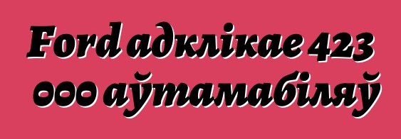 Ford адклікае 423 000 аўтамабіляў