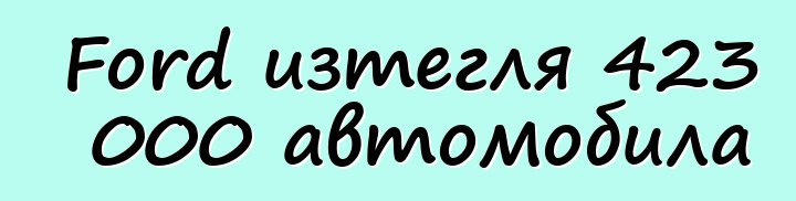 Ford изтегля 423 000 автомобила