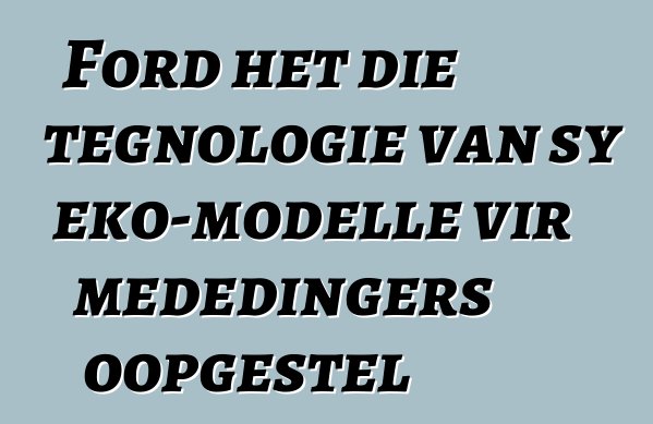 Ford het die tegnologie van sy eko-modelle vir mededingers oopgestel