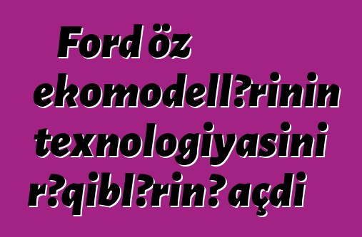 Ford öz ekomodellərinin texnologiyasını rəqiblərinə açdı