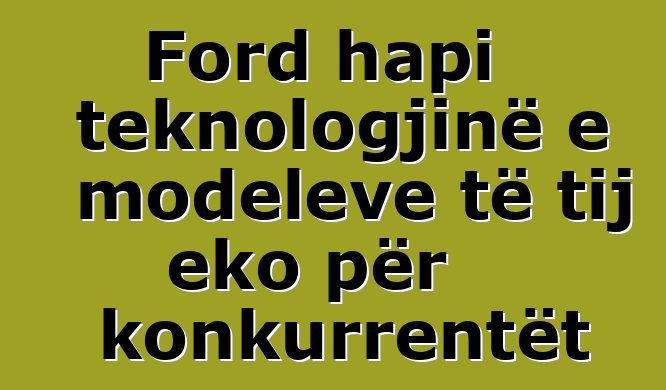 Ford hapi teknologjinë e modeleve të tij eko për konkurrentët