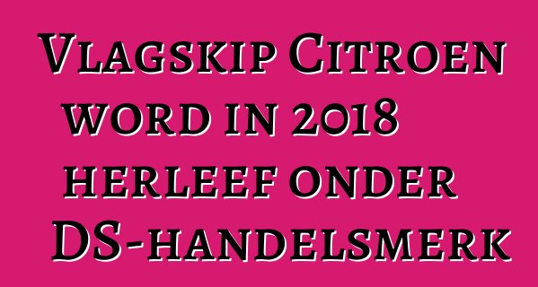 Vlagskip Citroen word in 2018 herleef onder DS-handelsmerk
