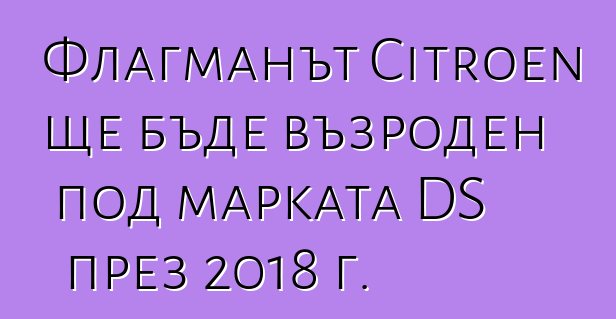Флагманът Citroen ще бъде възроден под марката DS през 2018 г.