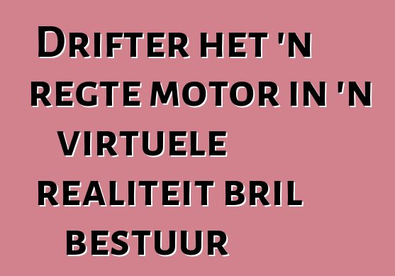 Drifter het 'n regte motor in 'n virtuele realiteit bril bestuur