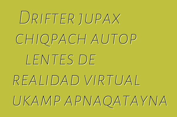 Drifter jupax chiqpach autop lentes de realidad virtual ukamp apnaqatayna
