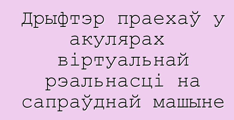 Дрыфтэр праехаў у акулярах віртуальнай рэальнасці на сапраўднай машыне