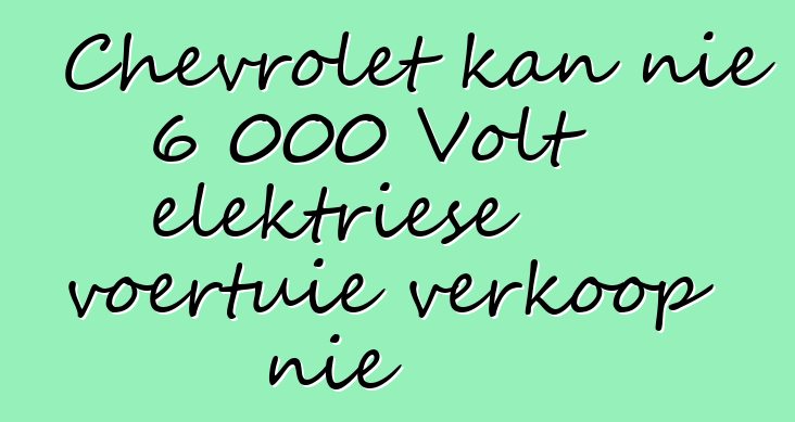 Chevrolet kan nie 6 000 Volt elektriese voertuie verkoop nie