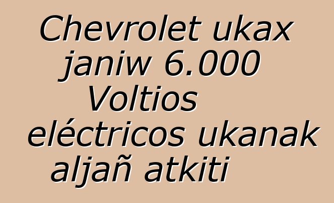 Chevrolet ukax janiw 6.000 Voltios eléctricos ukanak aljañ atkiti