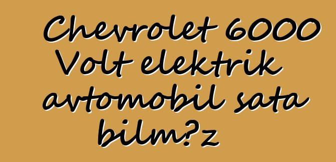 Chevrolet 6000 Volt elektrik avtomobil sata bilməz