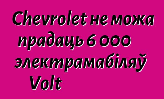 Chevrolet не можа прадаць 6 000 электрамабіляў Volt