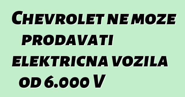 Chevrolet ne može prodavati električna vozila od 6.000 V