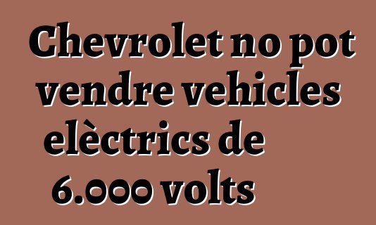 Chevrolet no pot vendre vehicles elèctrics de 6.000 volts