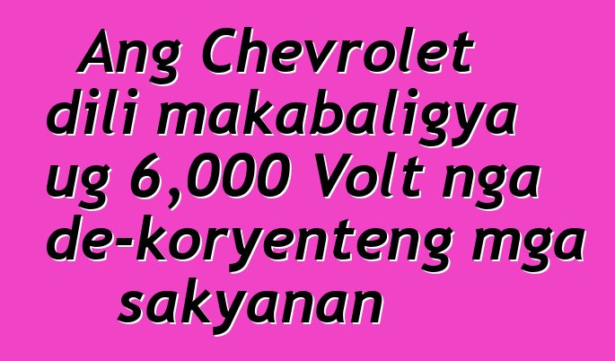 Ang Chevrolet dili makabaligya ug 6,000 Volt nga de-koryenteng mga sakyanan