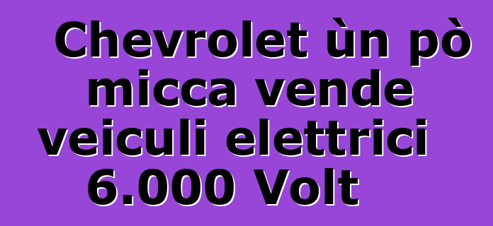 Chevrolet ùn pò micca vende veiculi elettrici 6.000 Volt