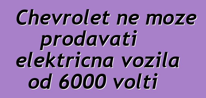 Chevrolet ne može prodavati električna vozila od 6000 volti
