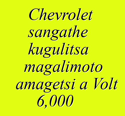 Chevrolet sangathe kugulitsa magalimoto amagetsi a Volt 6,000