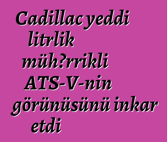 Cadillac yeddi litrlik mühərrikli ATS-V-nin görünüşünü inkar etdi