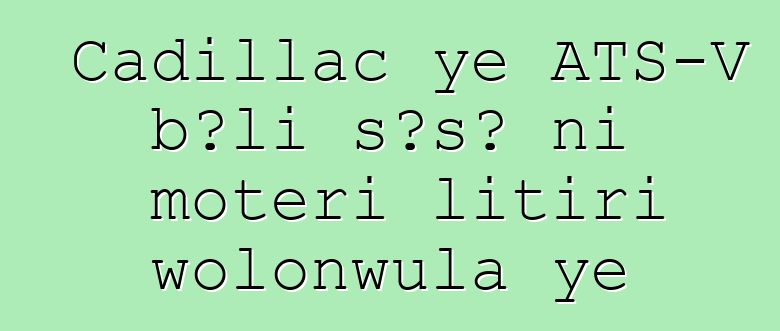 Cadillac ye ATS-V bɔli sɔsɔ ni motɛri litiri wolonwula ye