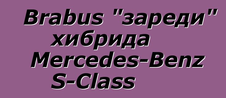 Brabus "зареди" хибрида Mercedes-Benz S-Class