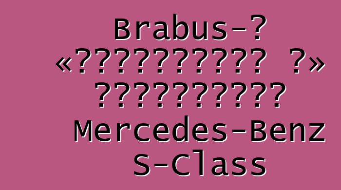 Brabus-ը «լիցքավորել է» հիբրիդային Mercedes-Benz S-Class
