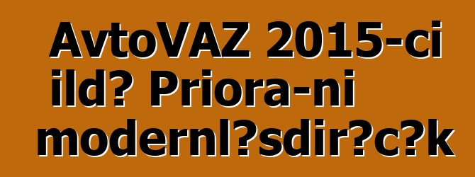 AvtoVAZ 2015-ci ildə Priora-nı modernləşdirəcək