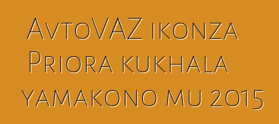 AvtoVAZ ikonza Priora kukhala yamakono mu 2015