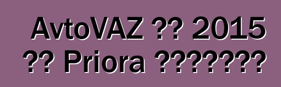 AvtoVAZ 将在 2015 年对 Priora 进行现代化改造
