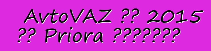 AvtoVAZ 將在 2015 年對 Priora 進行現代化改造