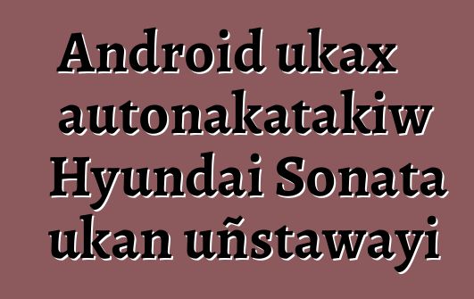 Android ukax autonakatakiw Hyundai Sonata ukan uñstawayi