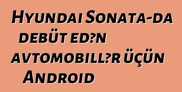 Hyundai Sonata-da debüt edən avtomobillər üçün Android